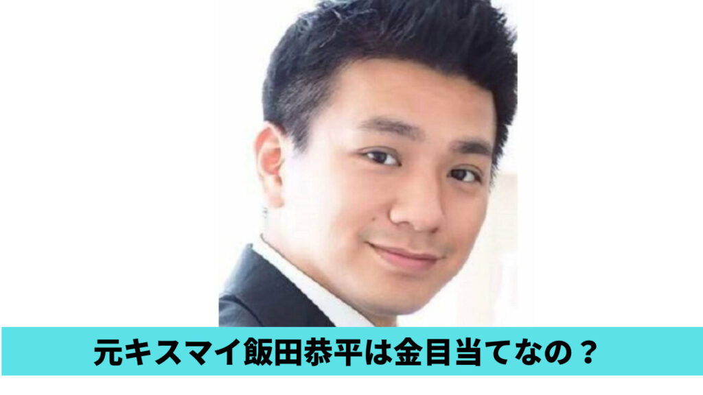 元キスマイ飯田恭平は金目当てなの？理由3つ！入会のタイミングが怪しい？