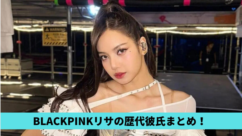 2023最新！BLACKPINKリサの歴代彼氏5人！現在はヴィトン御曹司？